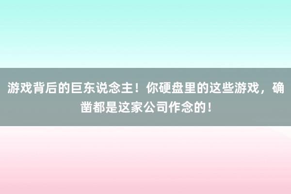 游戏背后的巨东说念主！你硬盘里的这些游戏，确凿都是这家公司作念的！