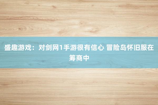 盛趣游戏：对剑网1手游很有信心 冒险岛怀旧服在筹商中