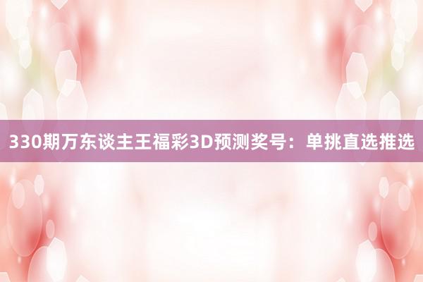 330期万东谈主王福彩3D预测奖号：单挑直选推选
